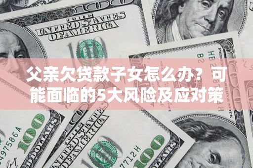 北京父亲欠贷款子女怎么办?可能面临的5大风险及应对策略 北京父亲欠贷款子女怎么办?可能面临的5大风险及应对策略