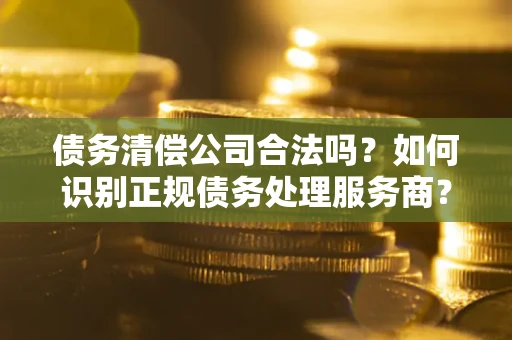 北京债务清偿公司合法吗？如何识别正规债务处理服务商？