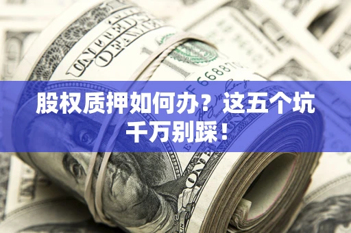 北京股权质押如何办？这五个坑千万别踩！