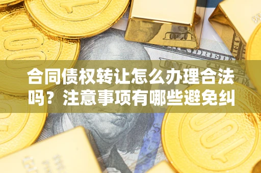 北京合同债权转让怎么办理合法吗？注意事项有哪些避免纠纷？