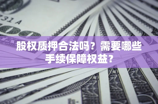 北京股权质押合法吗？需要哪些手续保障权益？