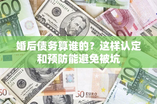 北京婚后债务算谁的？这样认定和预防能避免被坑