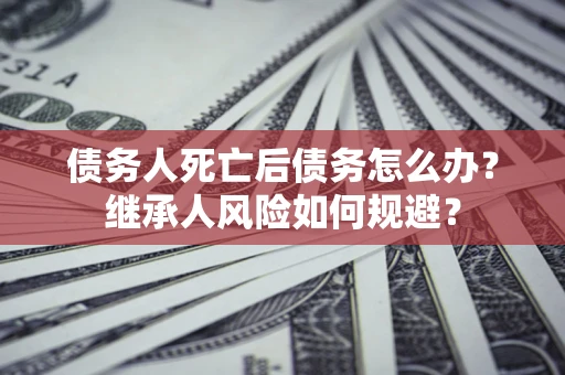 北京债务人死亡后债务怎么办？继承人风险如何规避？