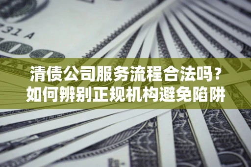 北京清债公司服务流程合法吗？如何辨别正规机构避免陷阱？
