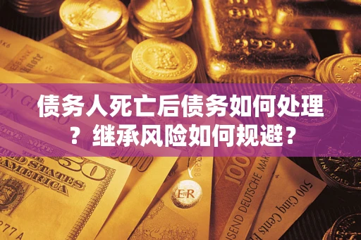 北京债务人死亡后债务如何处理？继承风险如何规避？