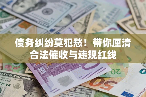 北京债务纠纷莫犯愁！带你厘清合法催收与违规红线