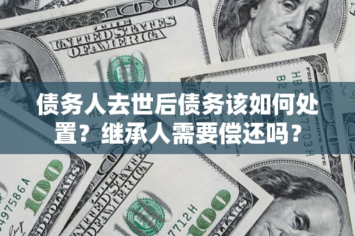 北京债务人去世后债务该如何处置？继承人需要偿还吗？
