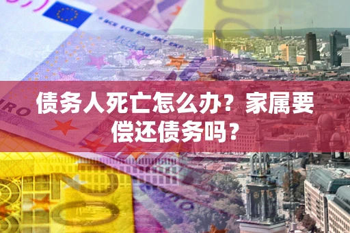 北京债务人死亡怎么办？家属要偿还债务吗？