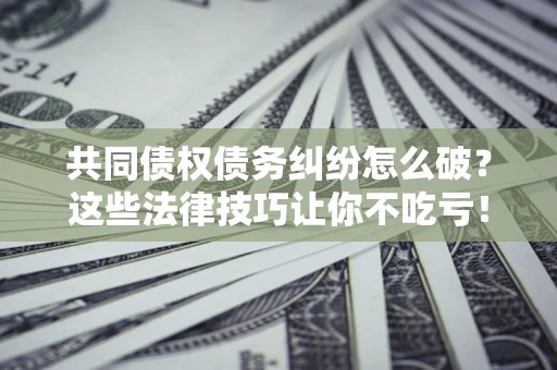 北京共同债权债务纠纷怎么破？这些法律技巧让你不吃亏！