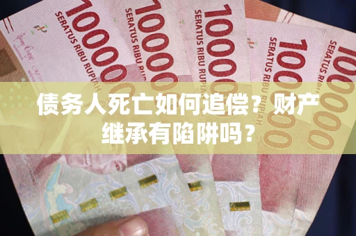 北京债务人死亡如何追偿？财产继承有陷阱吗？