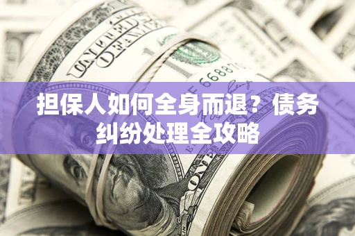 北京担保人如何全身而退？债务纠纷处理全攻略