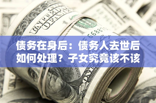 北京债务在身后：债务人去世后如何处理？子女究竟该不该还钱？