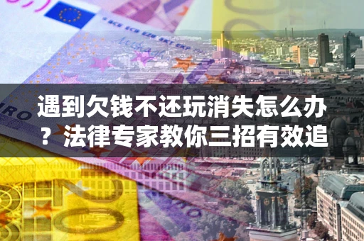 北京遇到欠钱不还玩消失怎么办？法律专家教你三招有效追债！
