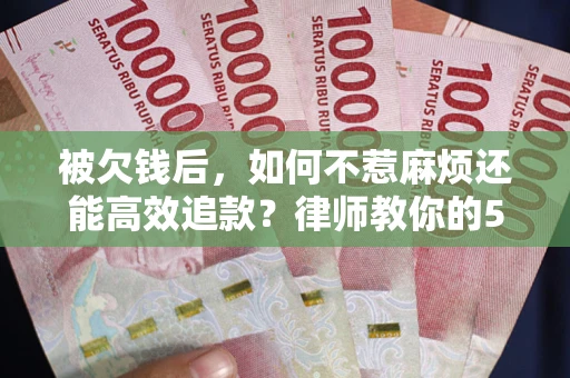 北京被欠钱后，如何不惹麻烦还能高效追款？律师教你的5步合法讨债法