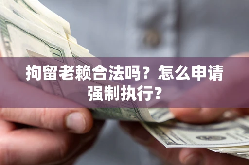 北京拘留老赖合法吗？怎么申请强制执行？
