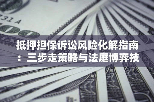 北京抵押担保诉讼风险化解指南：三步走策略与法庭博弈技巧