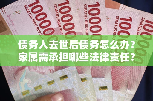 北京债务人去世后债务怎么办？家属需承担哪些法律责任？