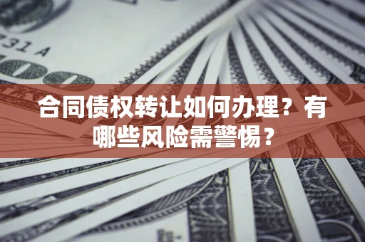 北京合同债权转让如何办理？有哪些风险需警惕？