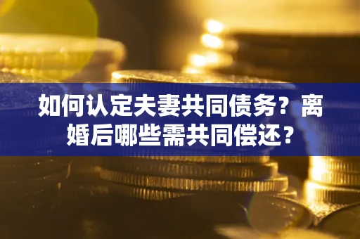 北京如何认定夫妻共同债务？离婚后哪些需共同偿还？