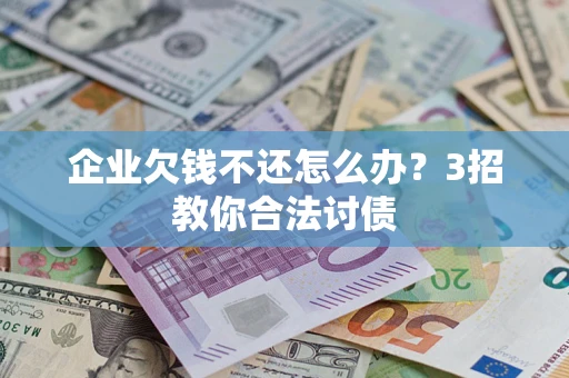 北京企业欠钱不还怎么办？3招教你合法讨债