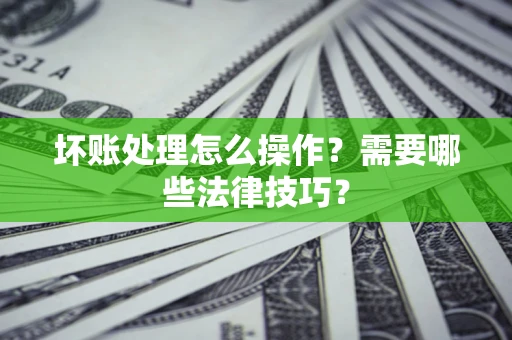 北京坏账处理怎么操作？需要哪些法律技巧？