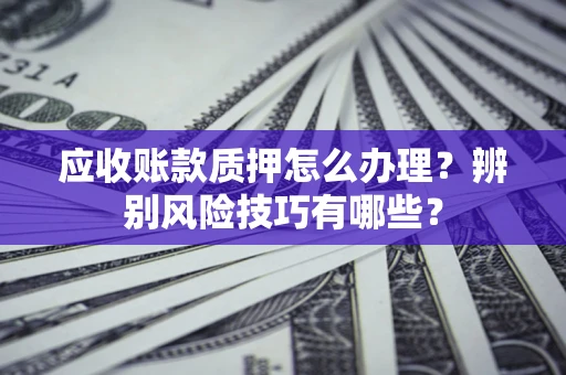 北京应收账款质押怎么办理？辨别风险技巧有哪些？