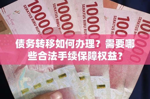 北京债务转移如何办理？需要哪些合法手续保障权益？