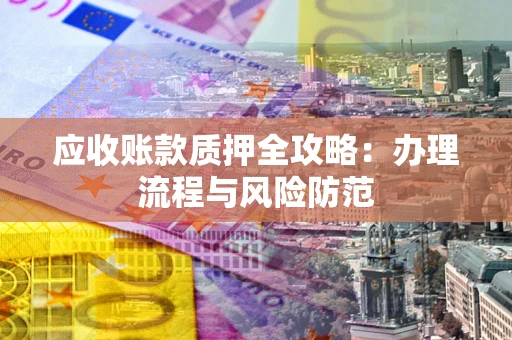 北京应收账款质押全攻略：办理流程与风险防范