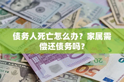 北京债务人死亡怎么办？家属需偿还债务吗？