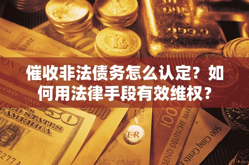 北京催收非法债务怎么认定？如何用法律手段有效维权？