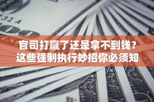 北京官司打赢了还是拿不到钱？这些强制执行妙招你必须知道