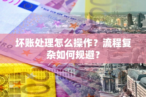 北京坏账处理怎么操作？流程复杂如何规避？