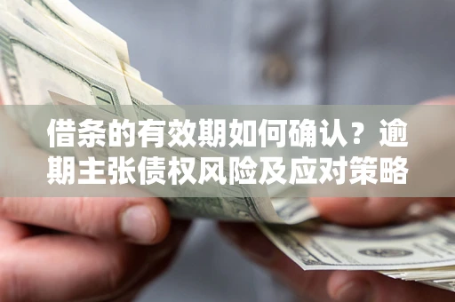 北京借条的有效期如何确认？逾期主张债权风险及应对策略？