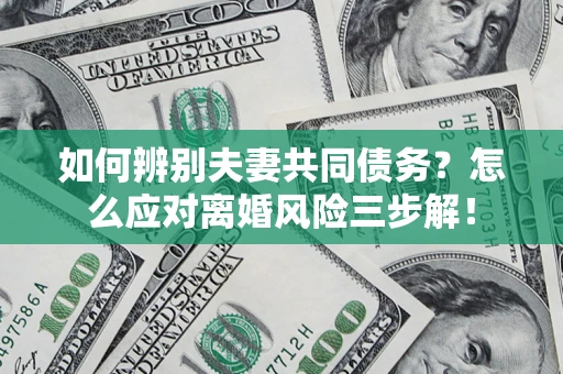 北京如何辨别夫妻共同债务？怎么应对离婚风险三步解！