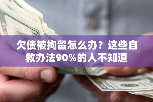 北京欠债被拘留怎么办？这些自救办法90%的人不知道