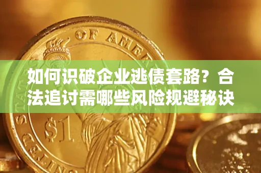 北京如何识破企业逃债套路？合法追讨需哪些风险规避秘诀？