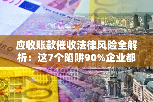 北京应收账款催收法律风险全解析：这7个陷阱90%企业都踩过（含合规应对指南）