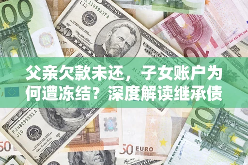 北京父亲欠款未还，子女账户为何遭冻结？深度解读继承债务迷局