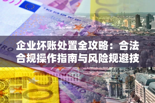 北京企业坏账处置全攻略：合法合规操作指南与风险规避技巧解析