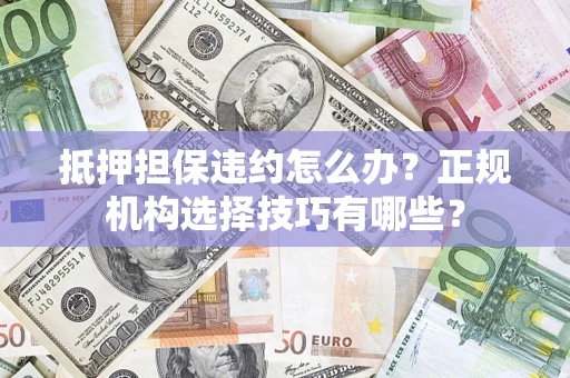 北京抵押担保违约怎么办？正规机构选择技巧有哪些？