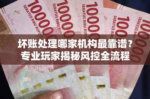 北京坏账处理哪家机构最靠谱？专业玩家揭秘风控全流程