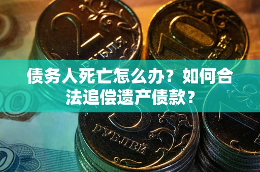 北京债务人死亡怎么办？如何合法追偿遗产债款？