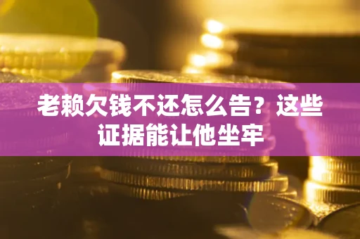 北京老赖欠钱不还怎么告？这些证据能让他坐牢