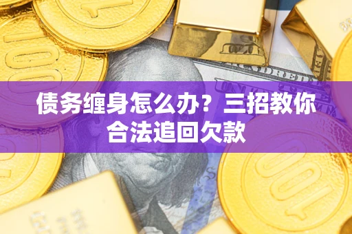北京债务缠身怎么办？三招教你合法追回欠款