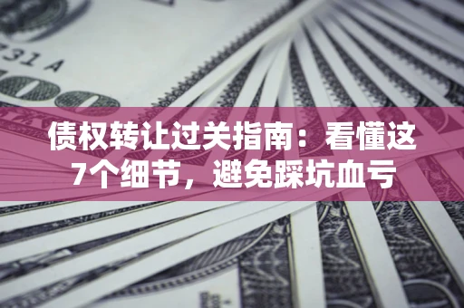 北京债权转让过关指南：看懂这7个细节，避免踩坑血亏