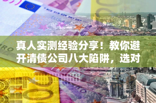 北京真人实测经验分享！教你避开清债公司八大陷阱，选对机构少走十年弯路