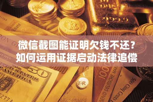 北京微信截图能证明欠钱不还？如何运用证据启动法律追偿程序？