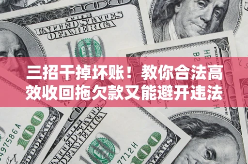北京三招干掉坏账！教你合法高效收回拖欠款又能避开违法雷区