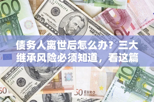北京债务人离世后怎么办？三大继承风险必须知道，看这篇就够了