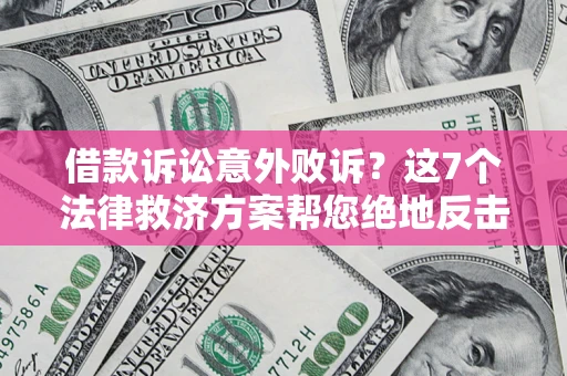 北京借款诉讼意外败诉？这7个法律救济方案帮您绝地反击！